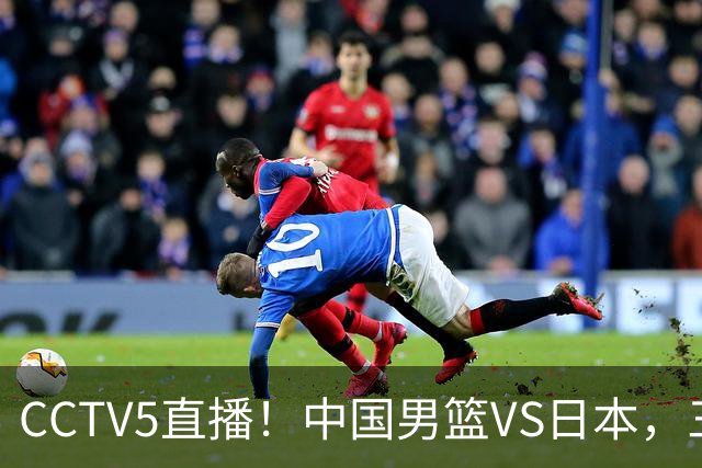 CCTV5直播！中国男篮VS日本，三将确定不打，胡明轩担大梁，郭士强下军令状